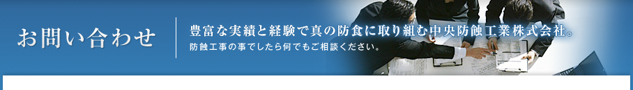 お問い合わせ | 豊富な実績と経験で真の防食に取り組む中央防蝕工業株式会社。防蝕工事の事でしたら何でもご相談ください。