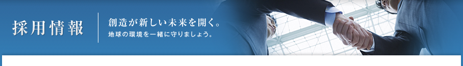 採用情報 | 創造が新しい未来を開く。地球の環境を一緒に守りましょう。